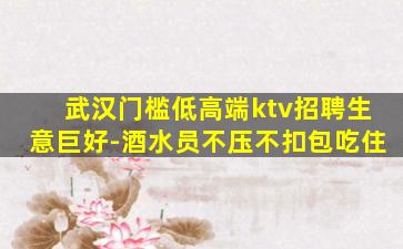 武汉门槛低高端ktv招聘生意巨好-酒水员不压不扣包吃住